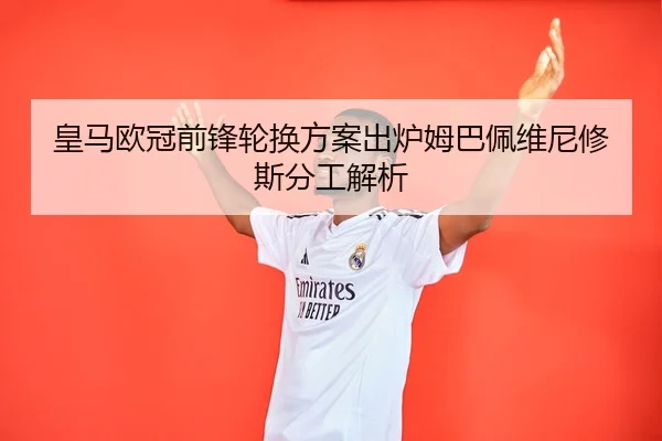 皇马欧冠前锋轮换方案出炉姆巴佩维尼修斯分工解析