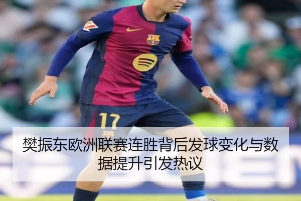 樊振东欧洲联赛连胜背后发球变化与数据提升引发热议